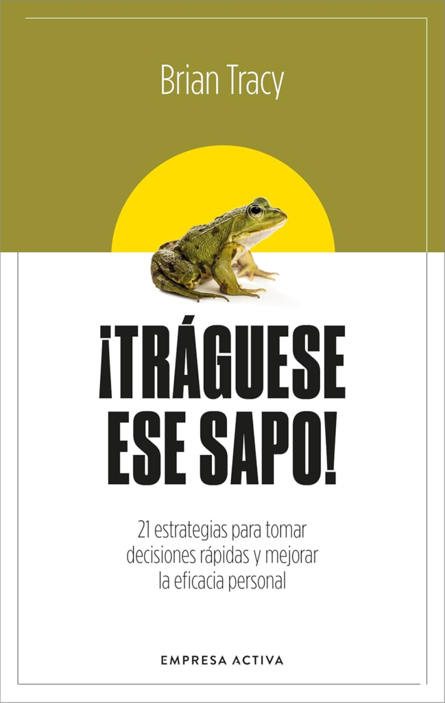 ¡Tráguese ese sapo! 21 estrategias para tomar decisiones rápidas y mejorar la eficacia profesional 